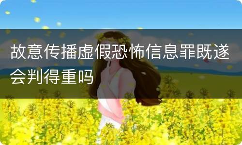 故意传播虚假恐怖信息罪既遂会判得重吗