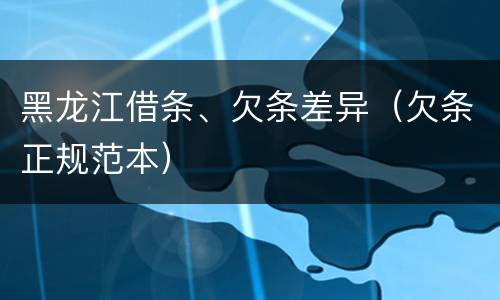 黑龙江借条、欠条差异（欠条正规范本）