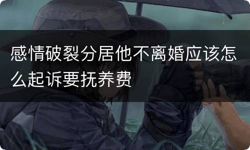 感情破裂分居他不离婚应该怎么起诉要抚养费