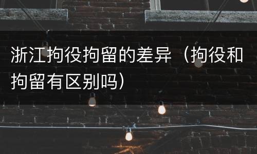 浙江拘役拘留的差异（拘役和拘留有区别吗）