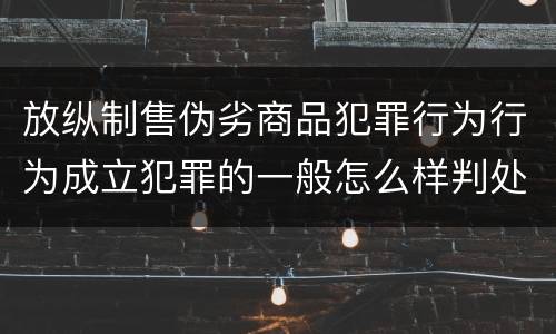 放纵制售伪劣商品犯罪行为行为成立犯罪的一般怎么样判处