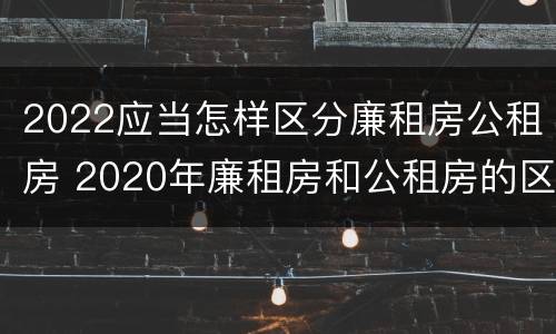 2022应当怎样区分廉租房公租房 2020年廉租房和公租房的区别
