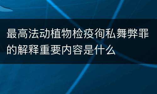 最高法动植物检疫徇私舞弊罪的解释重要内容是什么