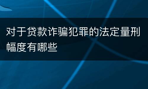 对于贷款诈骗犯罪的法定量刑幅度有哪些