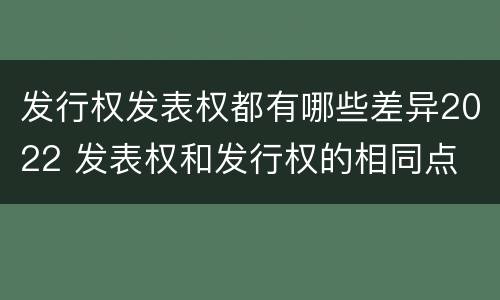 发行权发表权都有哪些差异2022 发表权和发行权的相同点