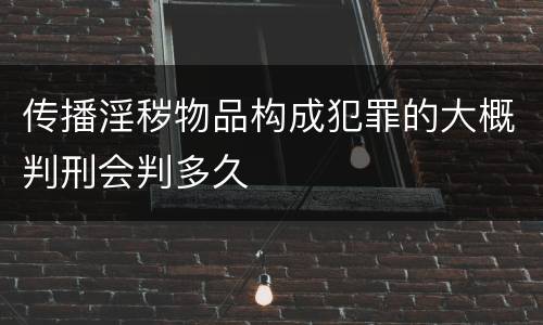 传播淫秽物品构成犯罪的大概判刑会判多久