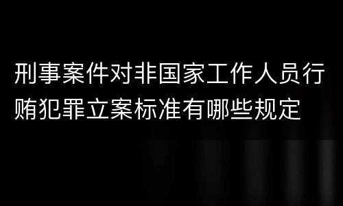 刑事案件对非国家工作人员行贿犯罪立案标准有哪些规定