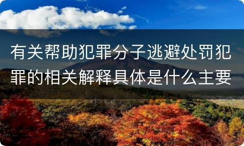 有关帮助犯罪分子逃避处罚犯罪的相关解释具体是什么主要内容
