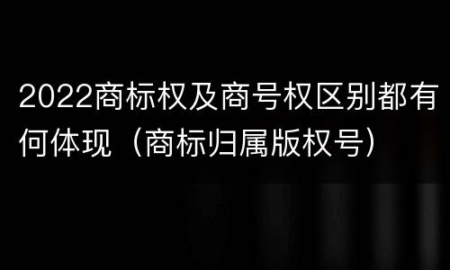 2022商标权及商号权区别都有何体现（商标归属版权号）