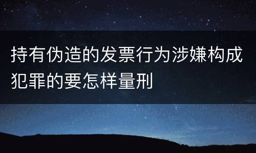持有伪造的发票行为涉嫌构成犯罪的要怎样量刑