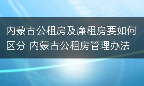 内蒙古公租房及廉租房要如何区分 内蒙古公租房管理办法 最新