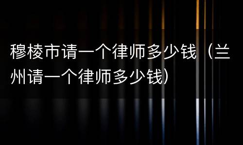 穆棱市请一个律师多少钱（兰州请一个律师多少钱）