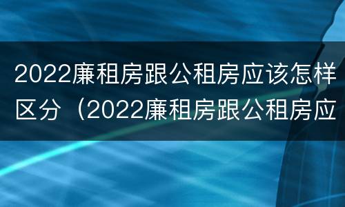 2022廉租房跟公租房应该怎样区分（2022廉租房跟公租房应该怎样区分图片）