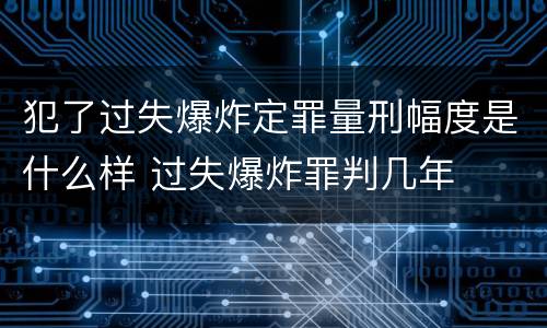 犯了过失爆炸定罪量刑幅度是什么样 过失爆炸罪判几年