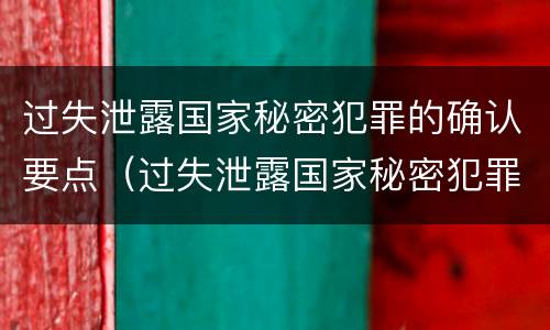 过失泄露国家秘密犯罪的确认要点（过失泄露国家秘密犯罪的确认要点是）