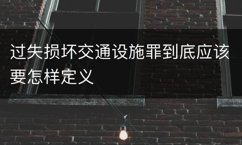 过失损坏交通设施罪到底应该要怎样定义