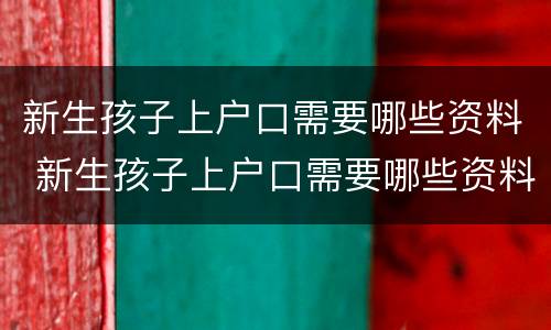 新生孩子上户口需要哪些资料 新生孩子上户口需要哪些资料呢
