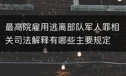 最高院雇用逃离部队军人罪相关司法解释有哪些主要规定