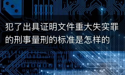 犯了出具证明文件重大失实罪的刑事量刑的标准是怎样的