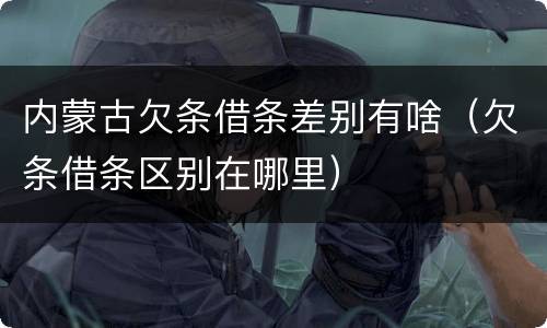 内蒙古欠条借条差别有啥（欠条借条区别在哪里）