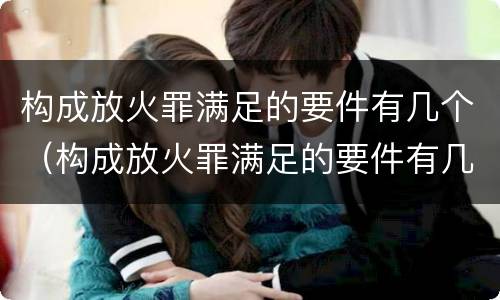 构成放火罪满足的要件有几个（构成放火罪满足的要件有几个条件）