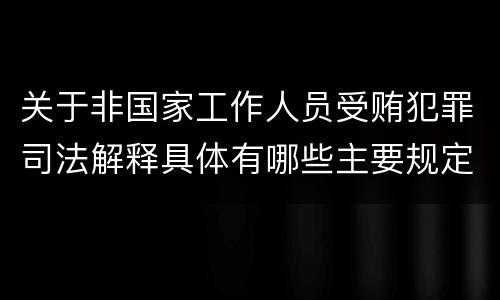 关于非国家工作人员受贿犯罪司法解释具体有哪些主要规定