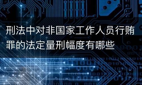 刑法中对非国家工作人员行贿罪的法定量刑幅度有哪些