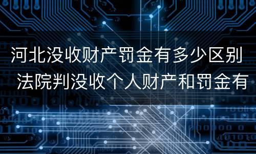 河北没收财产罚金有多少区别 法院判没收个人财产和罚金有什么区别