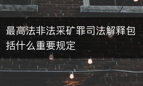 最高法非法采矿罪司法解释包括什么重要规定