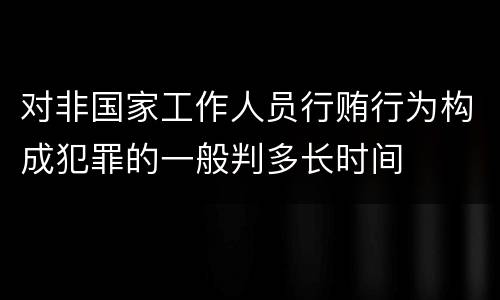 对非国家工作人员行贿行为构成犯罪的一般判多长时间