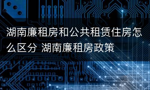 湖南廉租房和公共租赁住房怎么区分 湖南廉租房政策