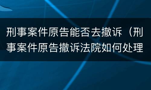 刑事案件原告能否去撤诉（刑事案件原告撤诉法院如何处理）