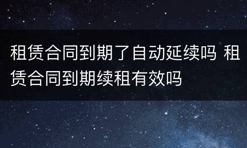 租赁合同到期了自动延续吗 租赁合同到期续租有效吗
