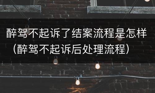 醉驾不起诉了结案流程是怎样（醉驾不起诉后处理流程）