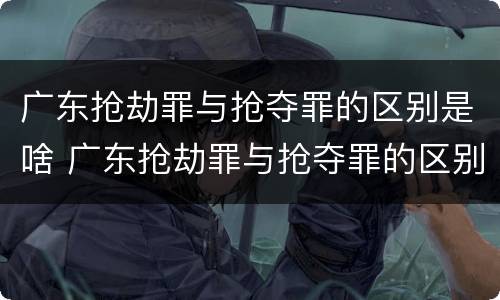 广东抢劫罪与抢夺罪的区别是啥 广东抢劫罪与抢夺罪的区别是啥呢