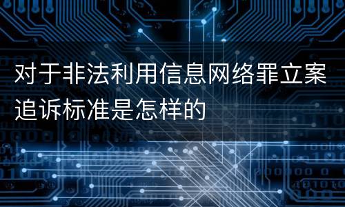 对于非法利用信息网络罪立案追诉标准是怎样的