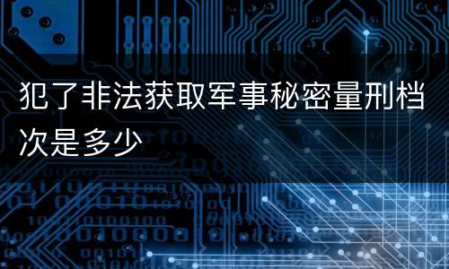 犯了非法获取军事秘密量刑档次是多少