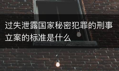 过失泄露国家秘密犯罪的刑事立案的标准是什么