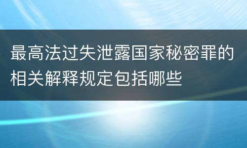 最高法过失泄露国家秘密罪的相关解释规定包括哪些