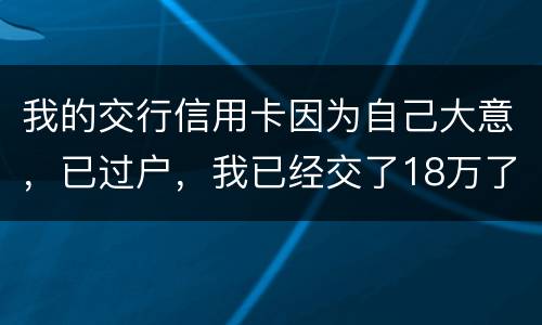 我的交行信用卡因为自己大意，已过户，我已经交了18万了