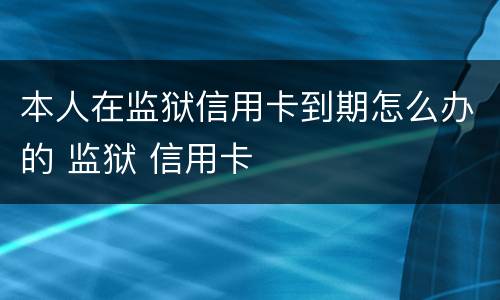 本人在监狱信用卡到期怎么办的 监狱 信用卡