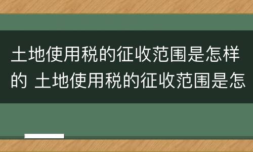 土地使用税的征收范围是怎样的 土地使用税的征收范围是怎样的呢