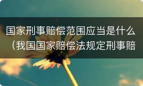 国家刑事赔偿范围应当是什么（我国国家赔偿法规定刑事赔偿包括）