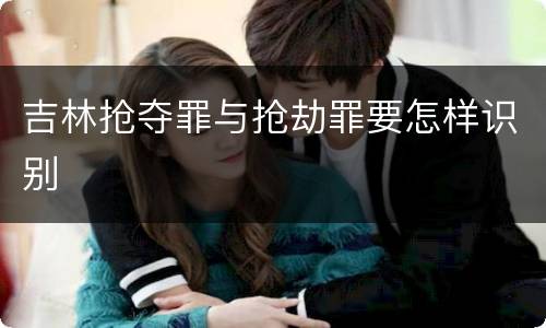 吉林抢夺罪与抢劫罪要怎样识别