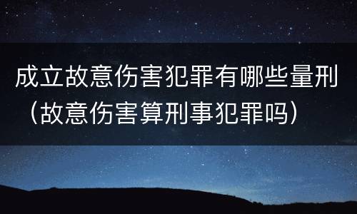 成立故意伤害犯罪有哪些量刑（故意伤害算刑事犯罪吗）