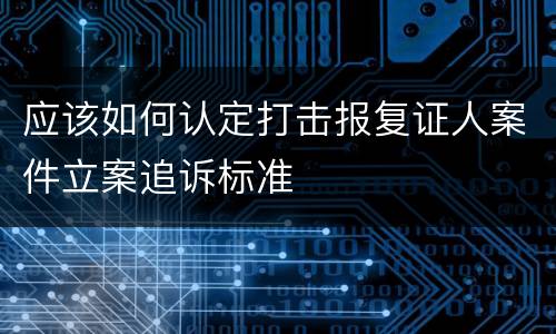 应该如何认定打击报复证人案件立案追诉标准
