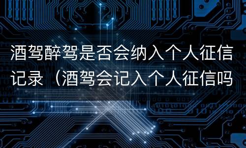 酒驾醉驾是否会纳入个人征信记录（酒驾会记入个人征信吗）