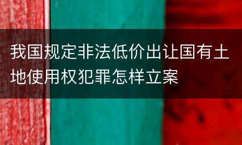 我国规定非法低价出让国有土地使用权犯罪怎样立案