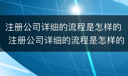 注册公司详细的流程是怎样的 注册公司详细的流程是怎样的呢