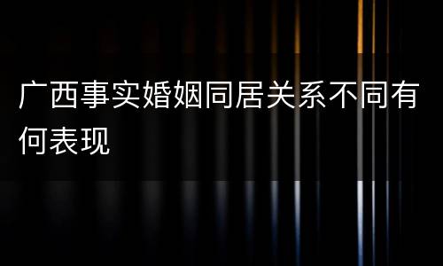 广西事实婚姻同居关系不同有何表现